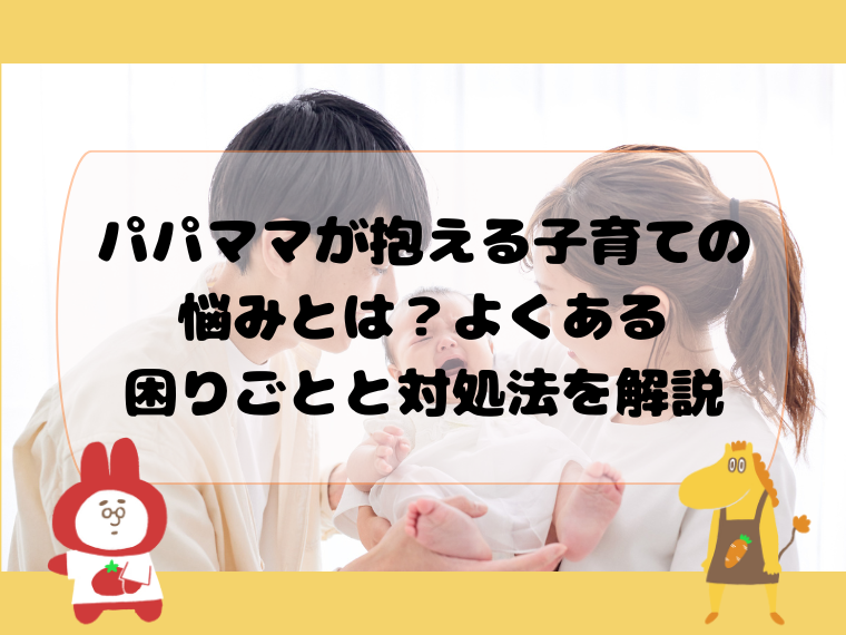 パパママが抱える子育ての悩みとは？よくある困りごとと対処法を解説