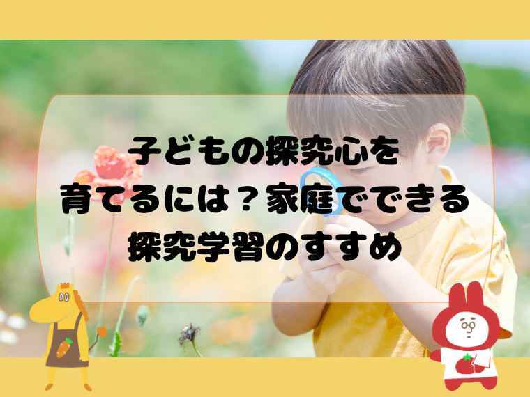 子どもの探究心を育てるには？家庭でできる探究学習のすすめ