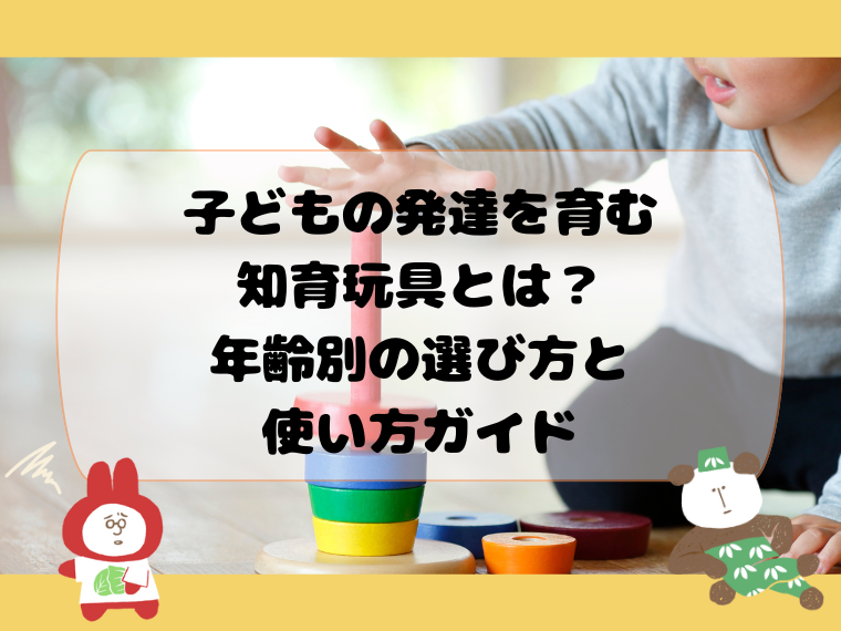 子どもの発達を育む知育玩具とは？年齢別の選び方と使い方ガイド